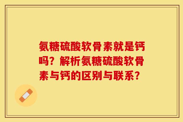 氨糖硫酸软骨素就是钙吗？解析氨糖硫酸软骨素与钙的区别与联系？-第1张图片-关节保镖