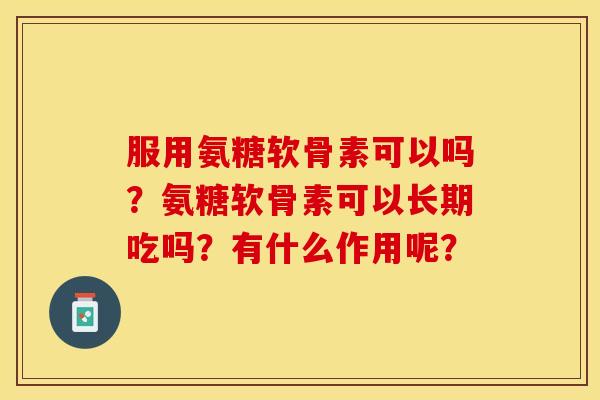 服用氨糖软骨素可以吗？氨糖软骨素可以长期吃吗？有什么作用呢？
