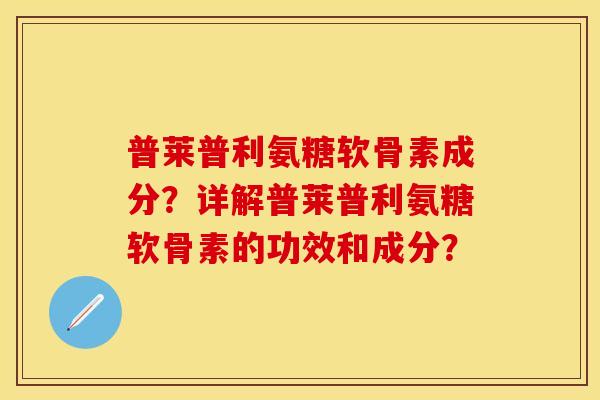 普莱普利氨糖软骨素成分？详解普莱普利氨糖软骨素的功效和成分？