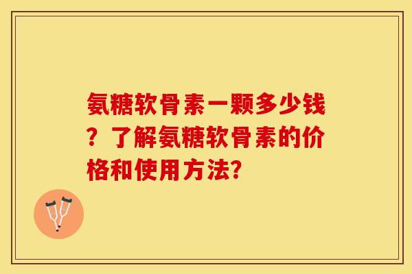 氨糖软骨素一颗多少钱？了解氨糖软骨素的价格和使用方法？