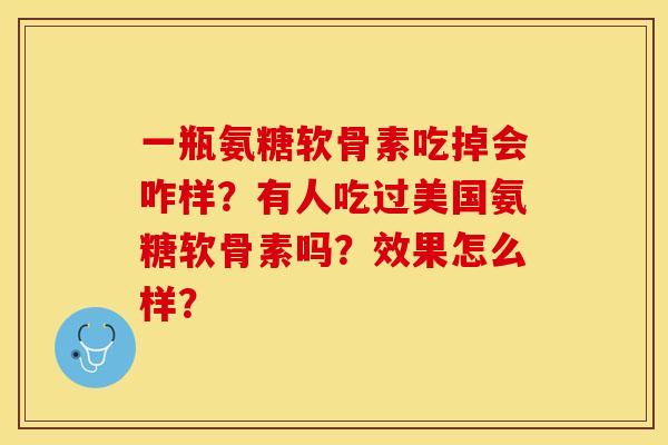 一瓶氨糖软骨素吃掉会咋样？有人吃过美国氨糖软骨素吗？效果怎么样？