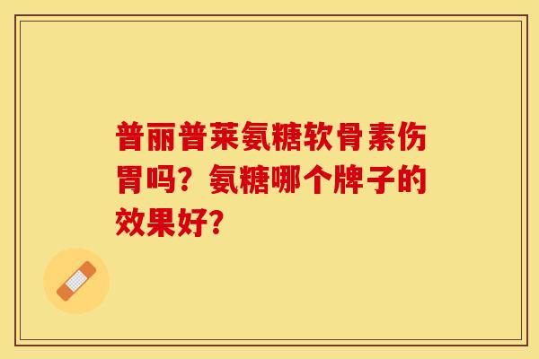 普丽普莱氨糖软骨素伤胃吗？氨糖哪个牌子的效果好？