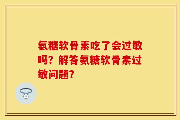 氨糖软骨素吃了会过敏吗？解答氨糖软骨素过敏问题？