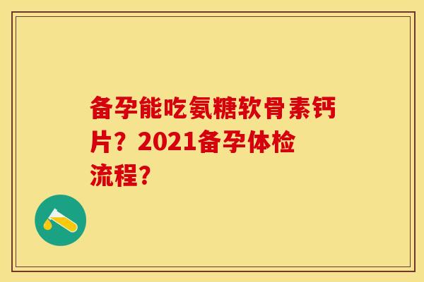 备孕能吃氨糖软骨素钙片？2021备孕体检流程？-第1张图片-关节保镖