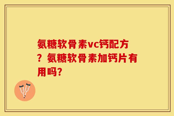 氨糖软骨素vc钙配方？氨糖软骨素加钙片有用吗？