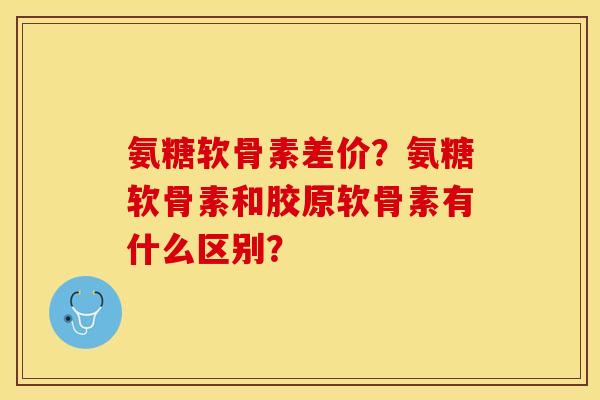 氨糖软骨素差价？氨糖软骨素和胶原软骨素有什么区别？