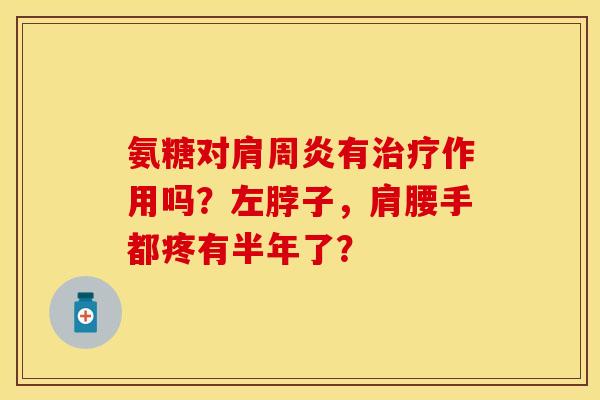 氨糖对肩周炎有治疗作用吗？左脖子，肩腰手都疼有半年了？