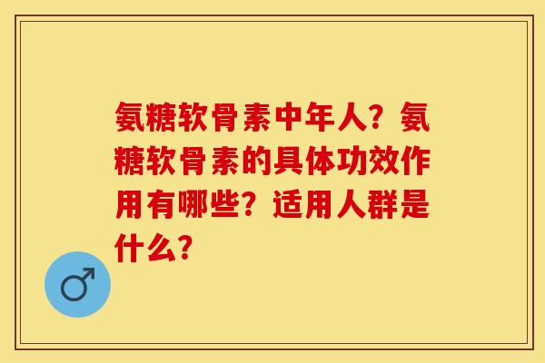 氨糖软骨素中年人？氨糖软骨素的具体功效作用有哪些？适用人群是什么？