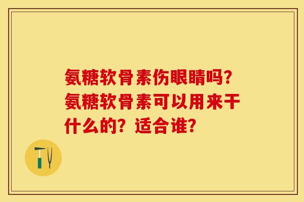 氨糖软骨素伤眼睛吗？氨糖软骨素可以用来干什么的？适合谁？-第1张图片-关节保镖