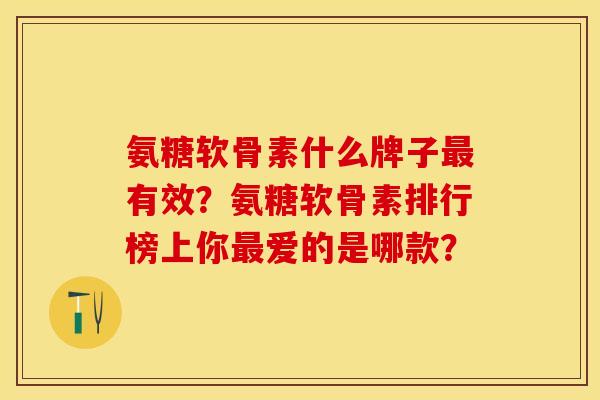氨糖软骨素什么牌子最有效？氨糖软骨素排行榜上你最爱的是哪款？