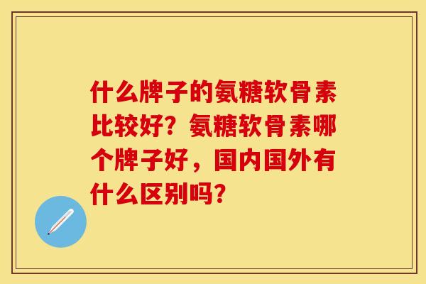什么牌子的氨糖软骨素比较好？氨糖软骨素哪个牌子好，国内国外有什么区别吗？
