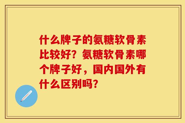 什么牌子的氨糖软骨素比较好？氨糖软骨素哪个牌子好，国内国外有什么区别吗？-第1张图片-关节保镖