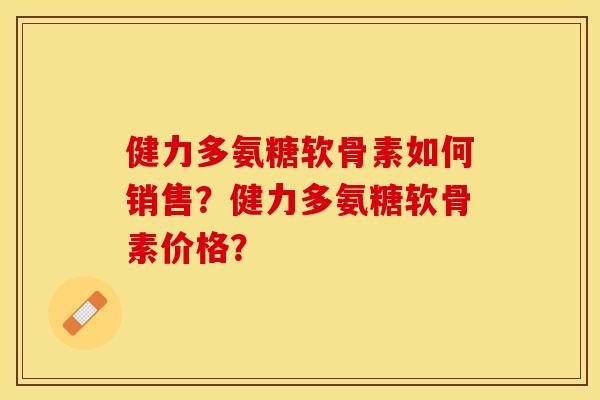 健力多氨糖软骨素如何销售？健力多氨糖软骨素价格？