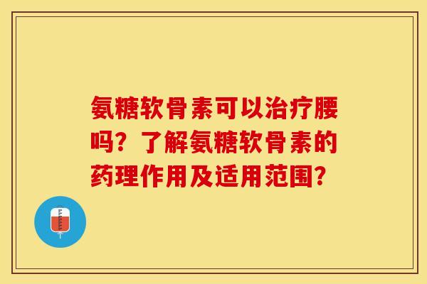 氨糖软骨素可以治疗腰吗？了解氨糖软骨素的药理作用及适用范围？-第1张图片-关节保镖