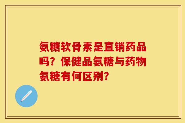 氨糖软骨素是直销药品吗？保健品氨糖与药物氨糖有何区别？