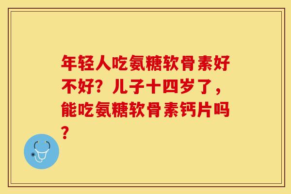 年轻人吃氨糖软骨素好不好？儿子十四岁了，能吃氨糖软骨素钙片吗？