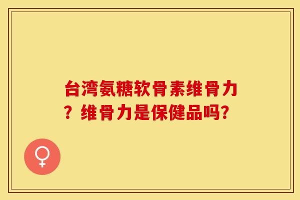 台湾氨糖软骨素维骨力？维骨力是保健品吗？