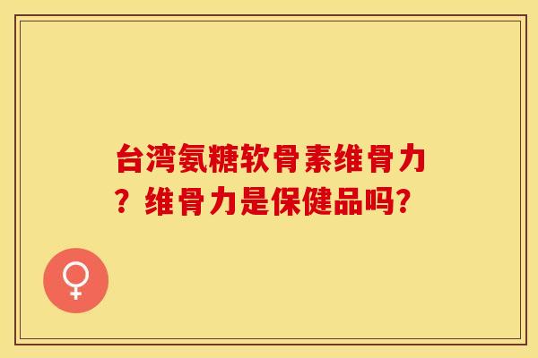 台湾氨糖软骨素维骨力？维骨力是保健品吗？-第1张图片-关节保镖