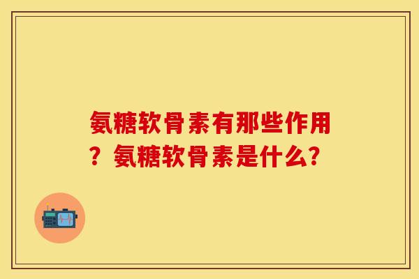 氨糖软骨素有那些作用？氨糖软骨素是什么？