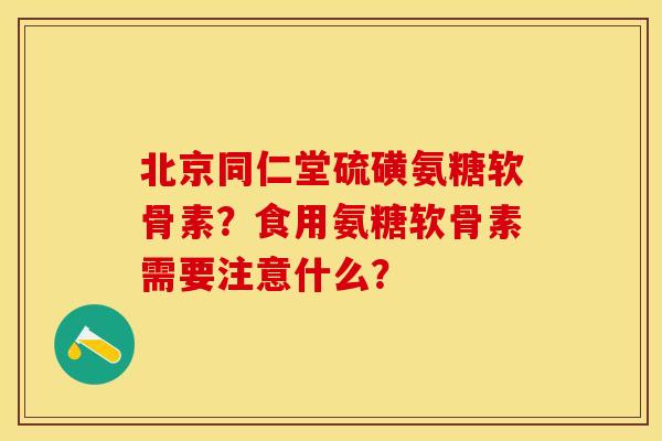 北京同仁堂硫磺氨糖软骨素？食用氨糖软骨素需要注意什么？-第1张图片-关节保镖