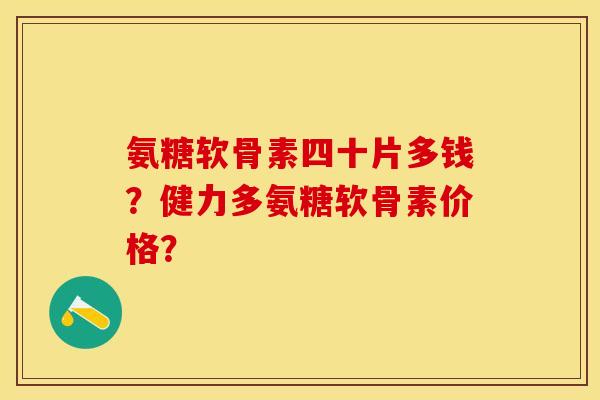 氨糖软骨素四十片多钱？健力多氨糖软骨素价格？