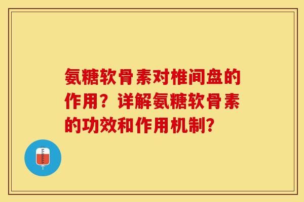 氨糖软骨素对椎间盘的作用？详解氨糖软骨素的功效和作用机制？