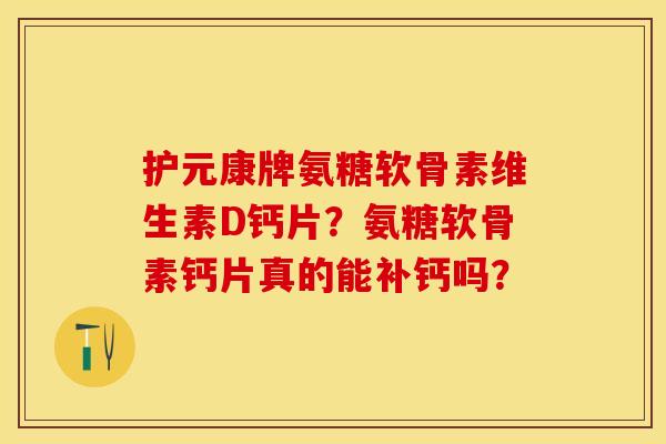 护元康牌氨糖软骨素维生素D钙片？氨糖软骨素钙片真的能补钙吗？