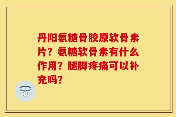 丹阳氨糖骨胶原软骨素片？氨糖软骨素有什么作用？腿脚疼痛可以补充吗？-第1张图片-关节保镖