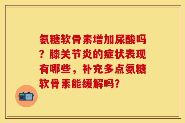 氨糖软骨素增加尿酸吗？膝关节炎的症状表现有哪些，补充多点氨糖软骨素能缓解吗？