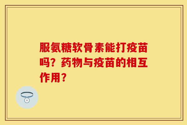 服氨糖软骨素能打疫苗吗？药物与疫苗的相互作用？