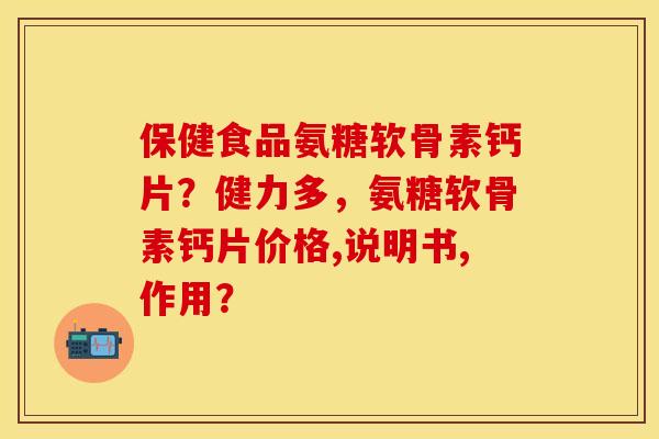保健食品氨糖软骨素钙片？健力多，氨糖软骨素钙片价格,说明书,作用？