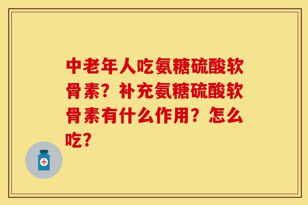 中老年人吃氨糖硫酸软骨素？补充氨糖硫酸软骨素有什么作用？怎么吃？