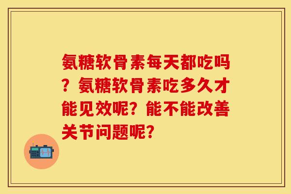 氨糖软骨素每天都吃吗？氨糖软骨素吃多久才能见效呢？能不能改善关节问题呢？-第1张图片-关节保镖