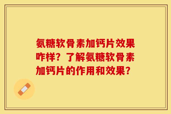 氨糖软骨素加钙片效果咋样？了解氨糖软骨素加钙片的作用和效果？