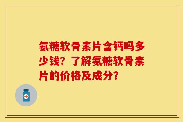 氨糖软骨素片含钙吗多少钱？了解氨糖软骨素片的价格及成分？-第1张图片-关节保镖