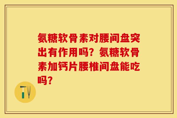 氨糖软骨素对腰间盘突出有作用吗？氨糖软骨素加钙片腰椎间盘能吃吗？