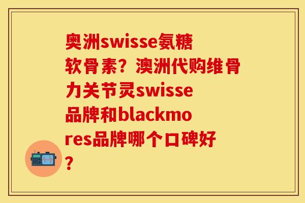 奥洲swisse氨糖软骨素？澳洲代购维骨力关节灵swisse品牌和blackmores品牌哪个口碑好？
