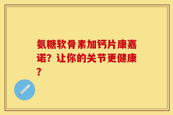氨糖软骨素加钙片康嘉诺？让你的关节更健康？