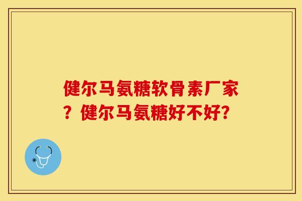 健尔马氨糖软骨素厂家？健尔马氨糖好不好？