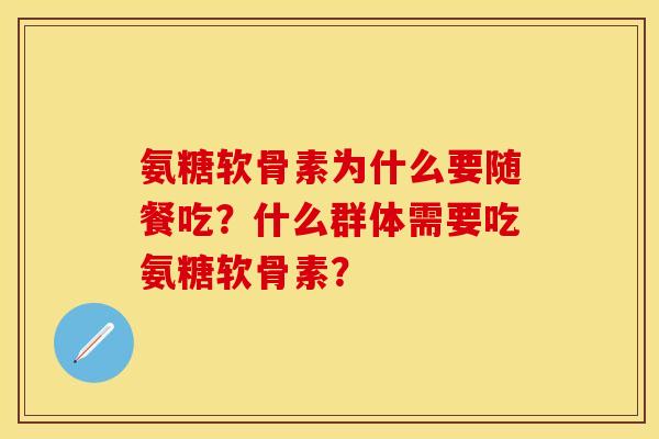 氨糖软骨素为什么要随餐吃？什么群体需要吃氨糖软骨素？