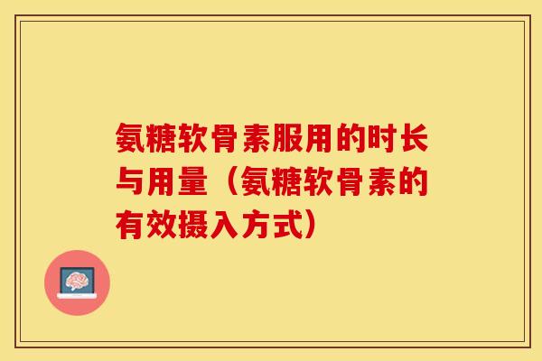氨糖软骨素服用的时长与用量（氨糖软骨素的有效摄入方式）