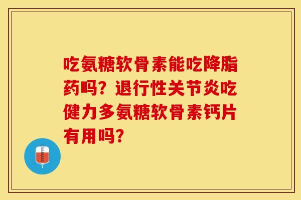 吃氨糖软骨素能吃降脂药吗？退行性关节炎吃健力多氨糖软骨素钙片有用吗？