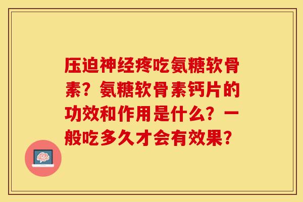 压迫神经疼吃氨糖软骨素？氨糖软骨素钙片的功效和作用是什么？一般吃多久才会有效果？