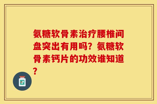 氨糖软骨素治疗腰椎间盘突出有用吗？氨糖软骨素钙片的功效谁知道？