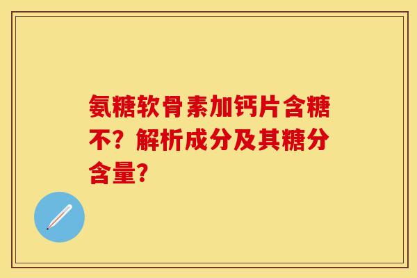 氨糖软骨素加钙片含糖不？解析成分及其糖分含量？
