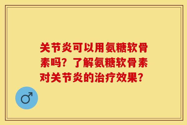 关节炎可以用氨糖软骨素吗？了解氨糖软骨素对关节炎的治疗效果？