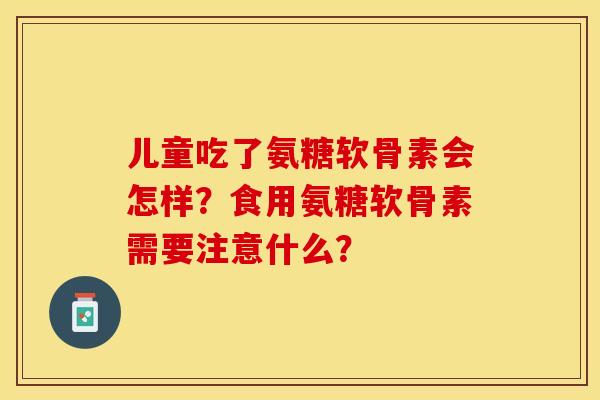 儿童吃了氨糖软骨素会怎样？食用氨糖软骨素需要注意什么？
