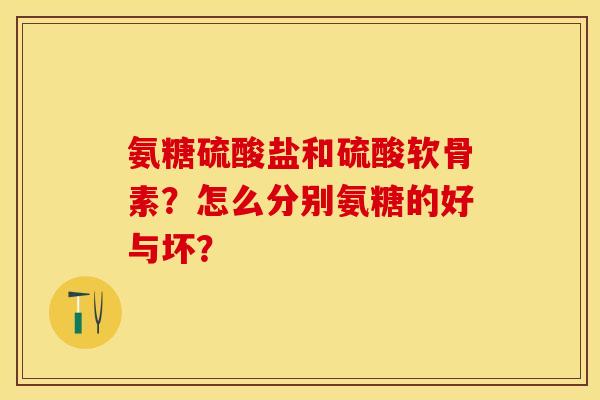氨糖硫酸盐和硫酸软骨素？怎么分别氨糖的好与坏？