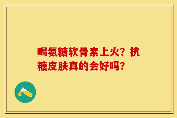 喝氨糖软骨素上火？抗糖皮肤真的会好吗？
