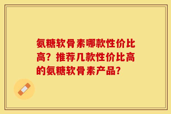 氨糖软骨素哪款性价比高？推荐几款性价比高的氨糖软骨素产品？